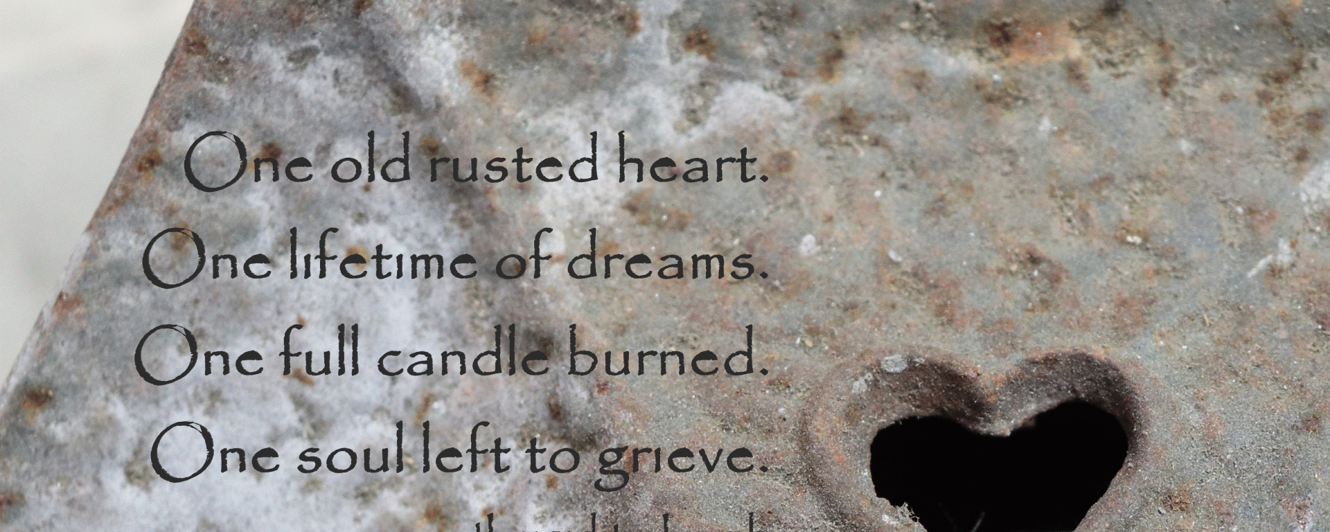 One old rusted heart, One lifetime of dreams, One full candle burned, one soul left to grieve.